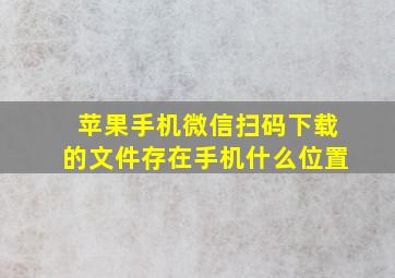 苹果手机微信扫码下载的文件存在手机什么位置