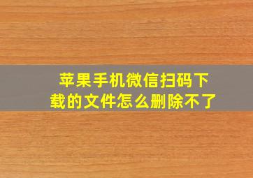 苹果手机微信扫码下载的文件怎么删除不了