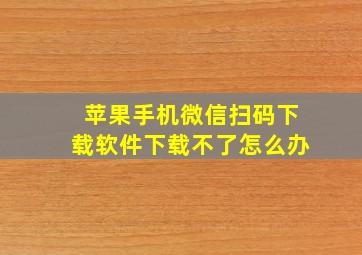 苹果手机微信扫码下载软件下载不了怎么办