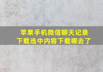 苹果手机微信聊天记录下载选中内容下载哪去了