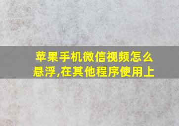 苹果手机微信视频怎么悬浮,在其他程序使用上