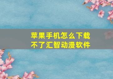 苹果手机怎么下载不了汇智动漫软件