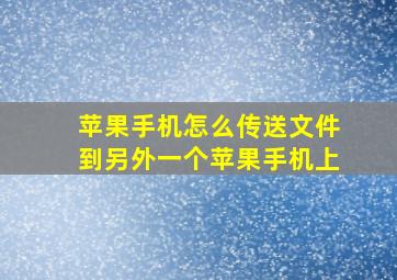 苹果手机怎么传送文件到另外一个苹果手机上