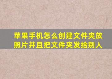 苹果手机怎么创建文件夹放照片并且把文件夹发给别人