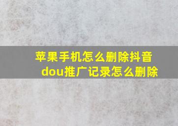 苹果手机怎么删除抖音dou推广记录怎么删除