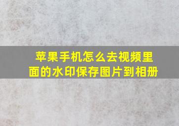 苹果手机怎么去视频里面的水印保存图片到相册