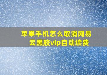 苹果手机怎么取消网易云黑胶vip自动续费