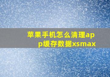 苹果手机怎么清理app缓存数据xsmax