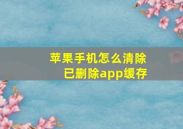 苹果手机怎么清除已删除app缓存