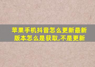 苹果手机抖音怎么更新最新版本怎么是获取,不是更新