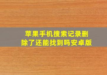 苹果手机搜索记录删除了还能找到吗安卓版