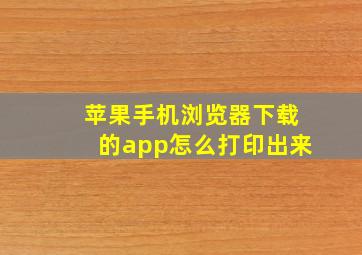 苹果手机浏览器下载的app怎么打印出来