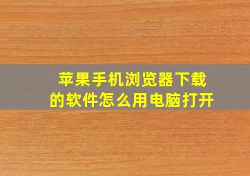 苹果手机浏览器下载的软件怎么用电脑打开