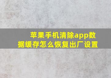 苹果手机清除app数据缓存怎么恢复出厂设置