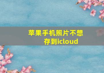 苹果手机照片不想存到icloud