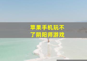 苹果手机玩不了阴阳师游戏