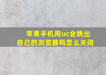 苹果手机用uc会跳出自己的浏览器吗怎么关闭