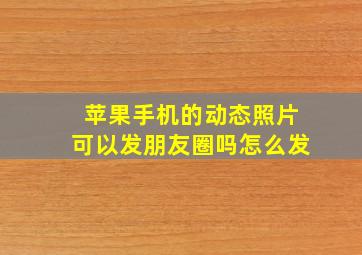 苹果手机的动态照片可以发朋友圈吗怎么发