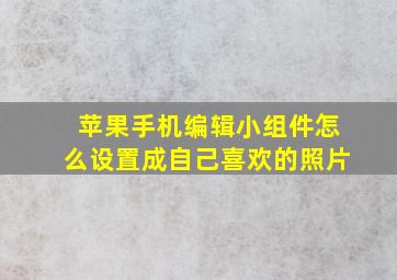 苹果手机编辑小组件怎么设置成自己喜欢的照片