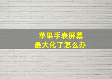 苹果手表屏幕最大化了怎么办