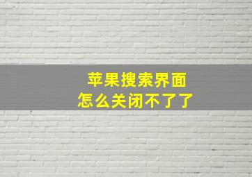 苹果搜索界面怎么关闭不了了