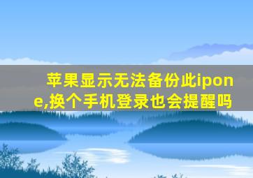 苹果显示无法备份此ipone,换个手机登录也会提醒吗