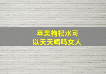 苹果枸杞水可以天天喝吗女人