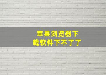 苹果浏览器下载软件下不了了