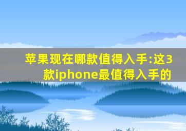 苹果现在哪款值得入手:这3款iphone最值得入手的