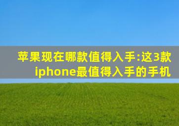 苹果现在哪款值得入手:这3款iphone最值得入手的手机