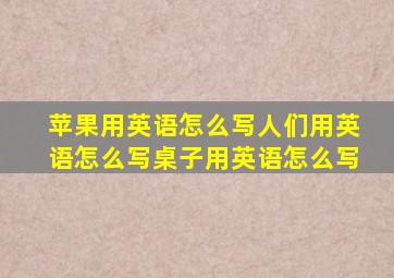 苹果用英语怎么写人们用英语怎么写桌子用英语怎么写