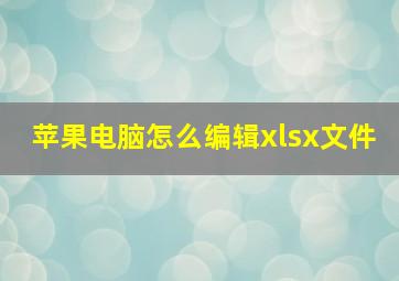 苹果电脑怎么编辑xlsx文件