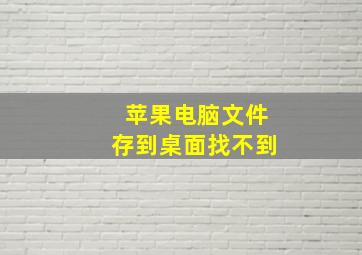 苹果电脑文件存到桌面找不到