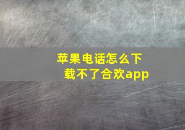 苹果电话怎么下载不了合欢app