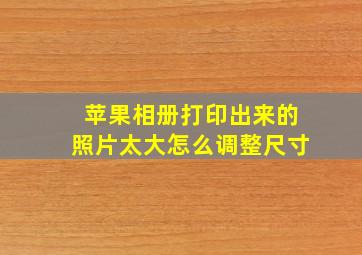 苹果相册打印出来的照片太大怎么调整尺寸