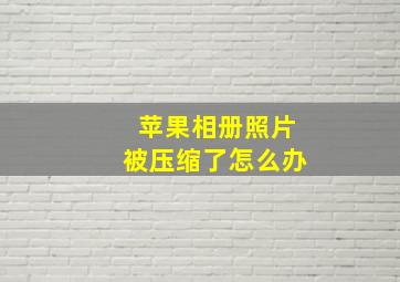 苹果相册照片被压缩了怎么办