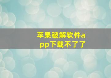 苹果破解软件app下载不了了