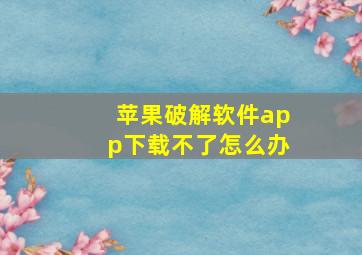 苹果破解软件app下载不了怎么办