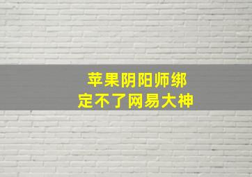 苹果阴阳师绑定不了网易大神