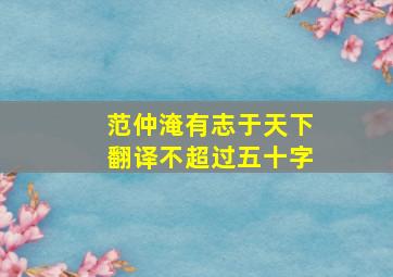 范仲淹有志于天下翻译不超过五十字