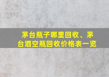 茅台瓶子哪里回收、茅台酒空瓶回收价格表一览