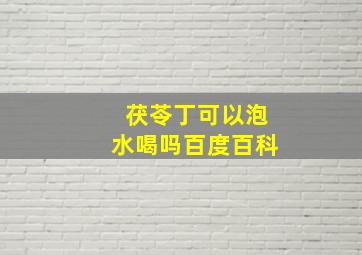 茯苓丁可以泡水喝吗百度百科