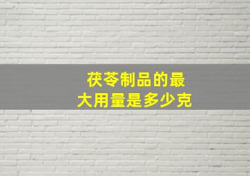 茯苓制品的最大用量是多少克