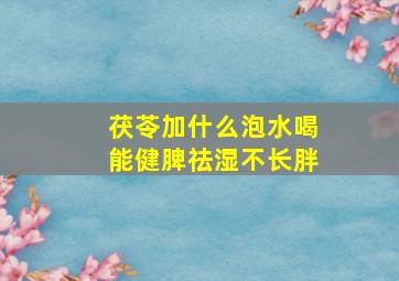 茯苓加什么泡水喝能健脾祛湿不长胖