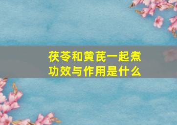 茯苓和黄芪一起煮功效与作用是什么