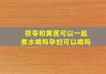 茯苓和黄芪可以一起煮水喝吗孕妇可以喝吗