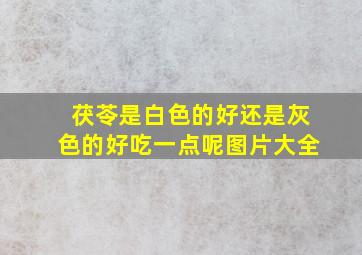 茯苓是白色的好还是灰色的好吃一点呢图片大全