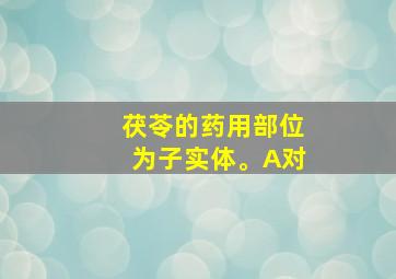 茯苓的药用部位为子实体。A对