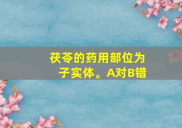 茯苓的药用部位为子实体。A对B错