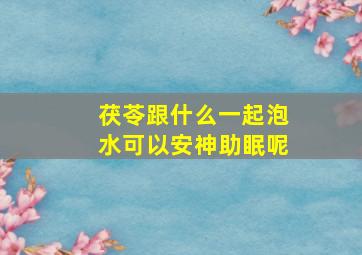 茯苓跟什么一起泡水可以安神助眠呢